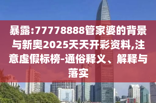 暴露:77778888管家婆的背景与新奥2025天天开彩资料,注意虚假标榜-通俗释义、解释与落实